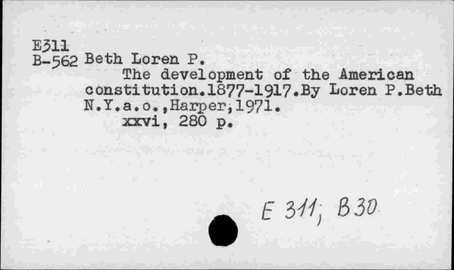 ﻿E311
B-562 Beth Loren P.
The development of the American constitution.1877-1917.By Loren P.Beth N.Y.a.o.,Harper,1971•
xxvi, 280 p.